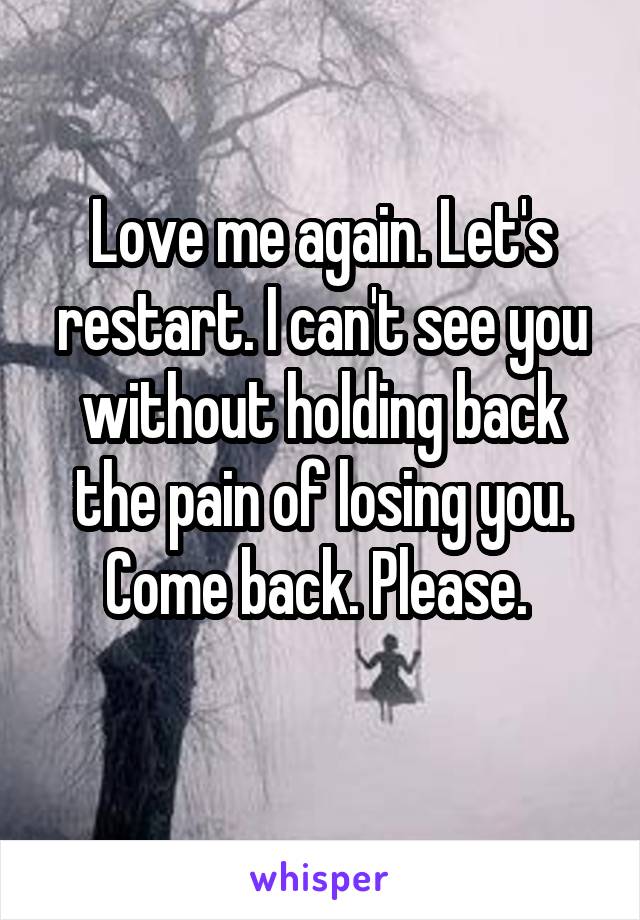 Love me again. Let's restart. I can't see you without holding back the pain of losing you. Come back. Please. 
