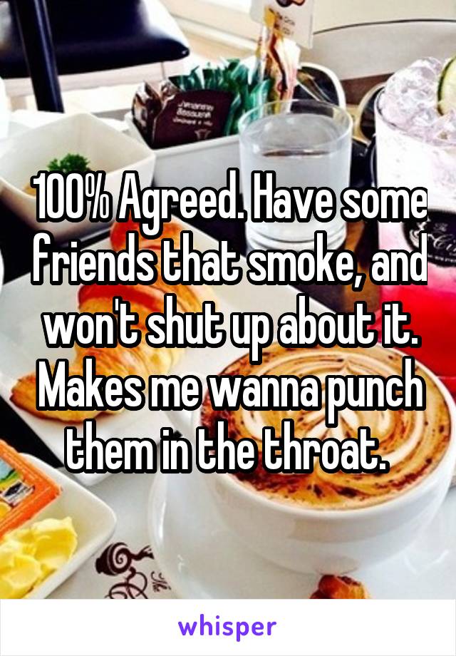 100% Agreed. Have some friends that smoke, and won't shut up about it. Makes me wanna punch them in the throat. 