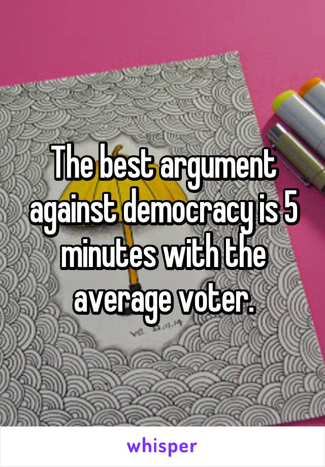 The best argument against democracy is 5 minutes with the average voter.