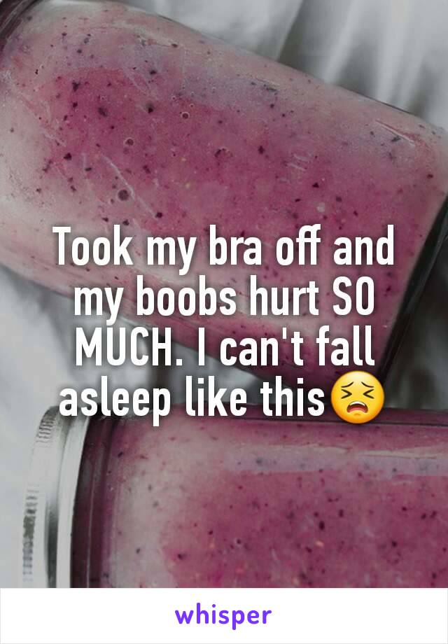 Took my bra off and my boobs hurt SO MUCH. I can't fall asleep like this😣