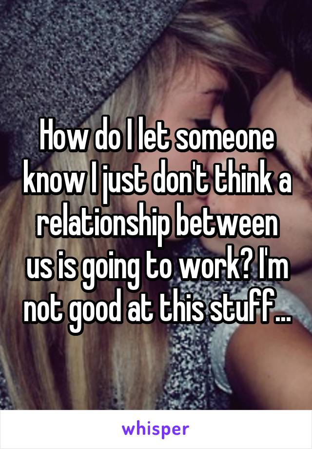 How do I let someone know I just don't think a relationship between us is going to work? I'm not good at this stuff...