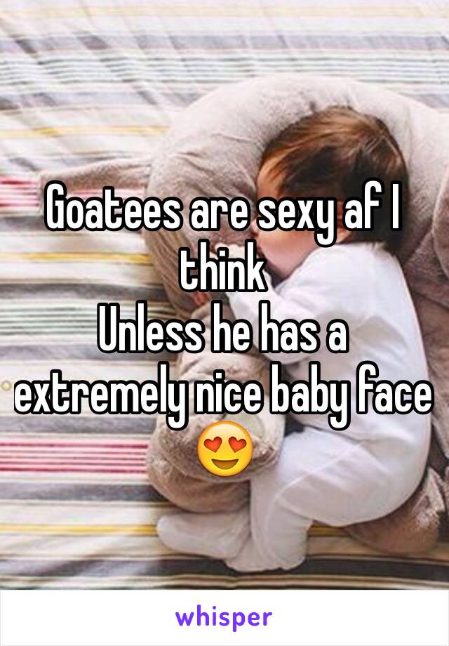 Goatees are sexy af I think
Unless he has a extremely nice baby face 😍