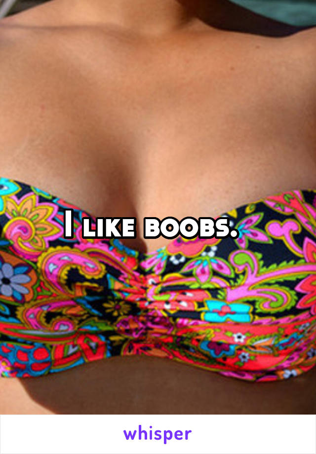 I like boobs.  