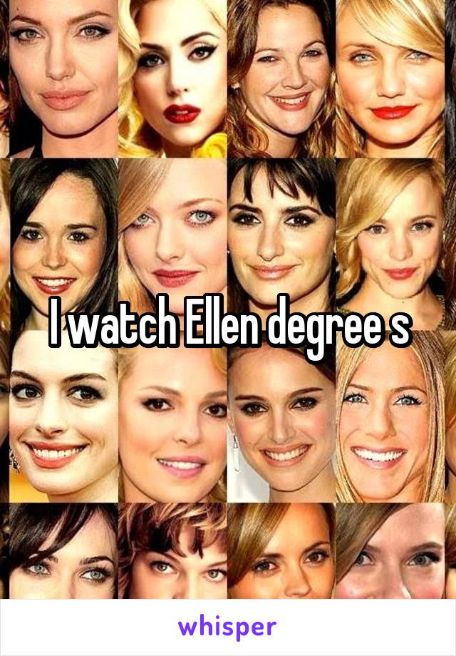 I watch Ellen degree s