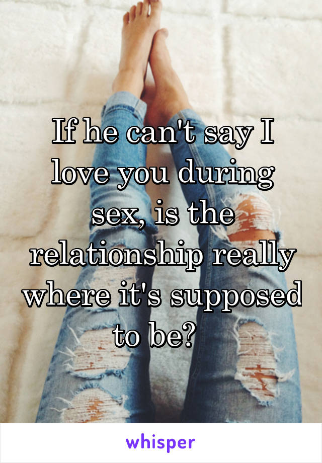 If he can't say I love you during sex, is the relationship really where it's supposed to be?  