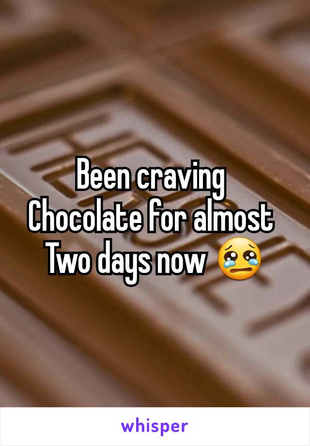 Been craving 
Chocolate for almost 
Two days now 😢