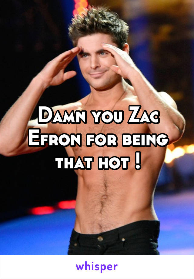 Damn you Zac Efron for being that hot !