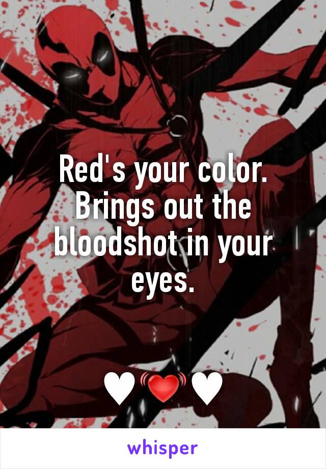 Red's your color. Brings out the bloodshot in your eyes.


♥️💓♥️