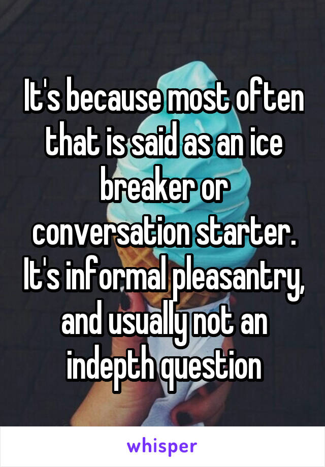 It's because most often that is said as an ice breaker or conversation starter. It's informal pleasantry, and usually not an indepth question