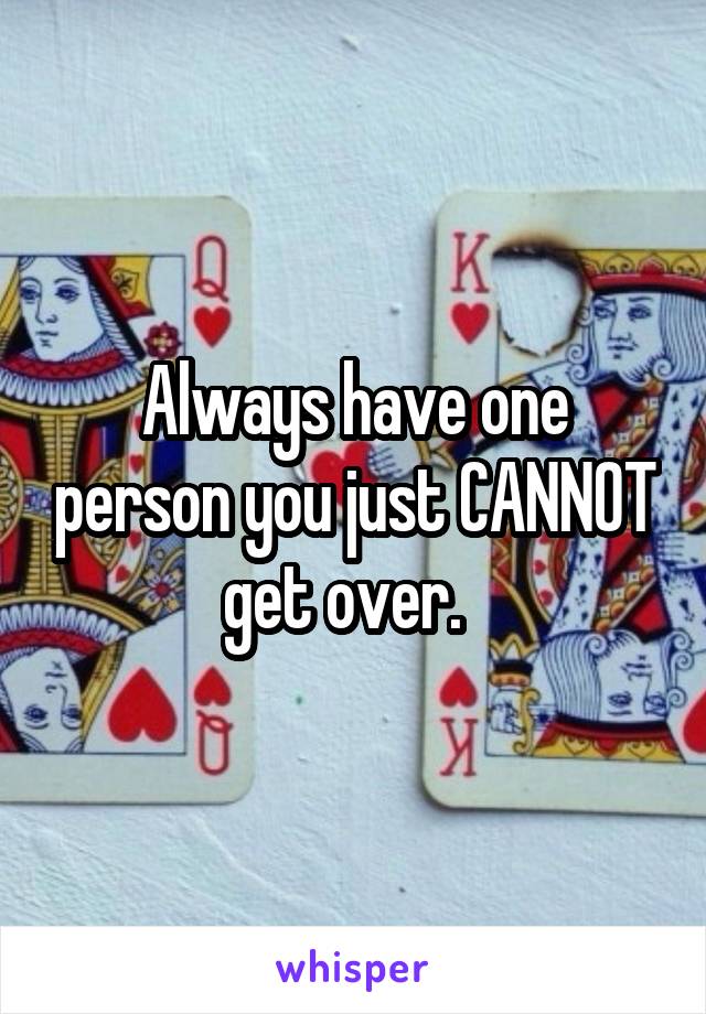 Always have one person you just CANNOT get over.  