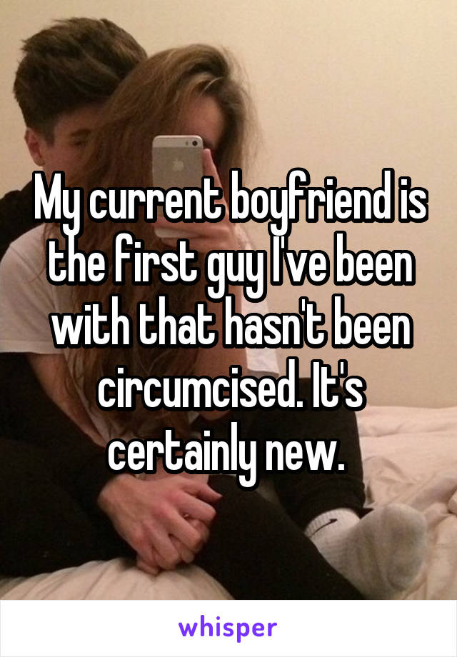 My current boyfriend is the first guy I've been with that hasn't been circumcised. It's certainly new. 