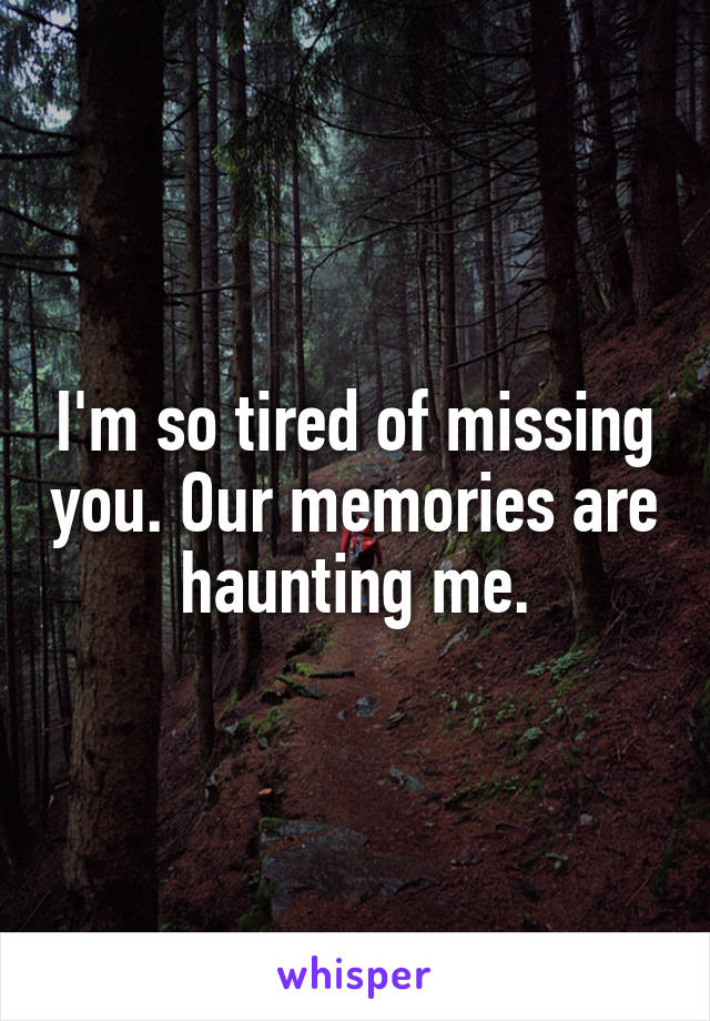 I'm so tired of missing you. Our memories are haunting me.