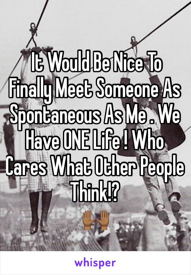  It Would Be Nice To Finally Meet Someone As Spontaneous As Me . We Have ONE Life ! Who Cares What Other People Think!? 
🙌🏾