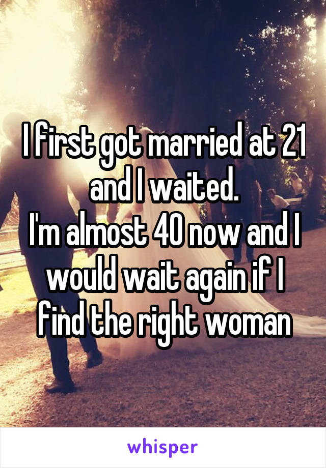 I first got married at 21 and I waited.
I'm almost 40 now and I would wait again if I find the right woman