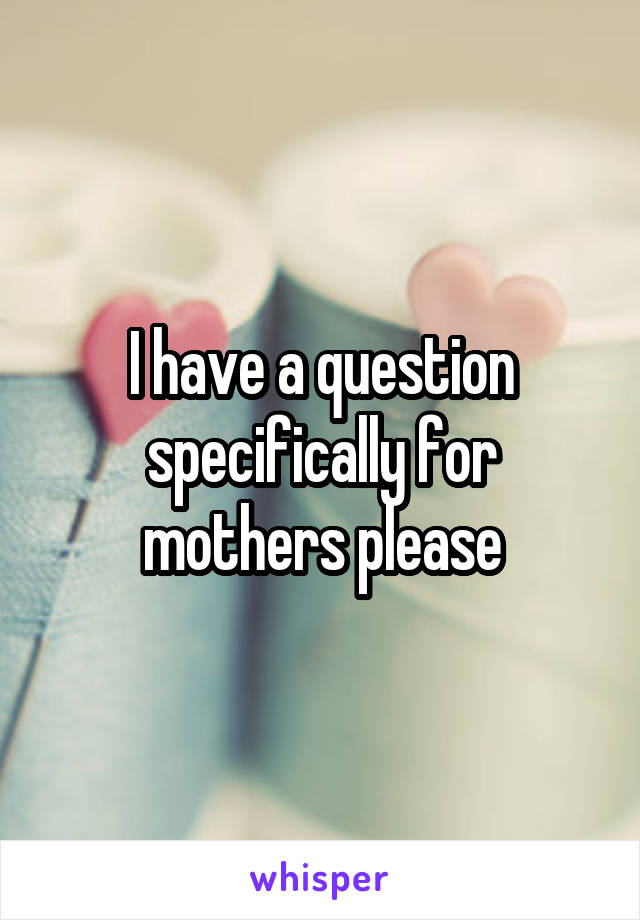 I have a question specifically for mothers please