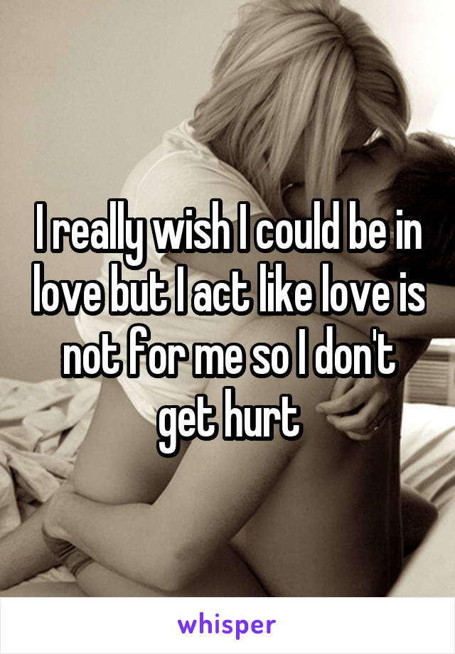 I really wish I could be in love but I act like love is not for me so I don't get hurt