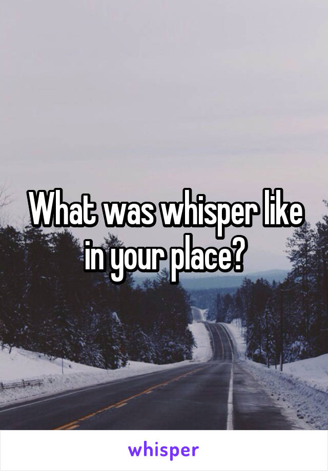 What was whisper like in your place?