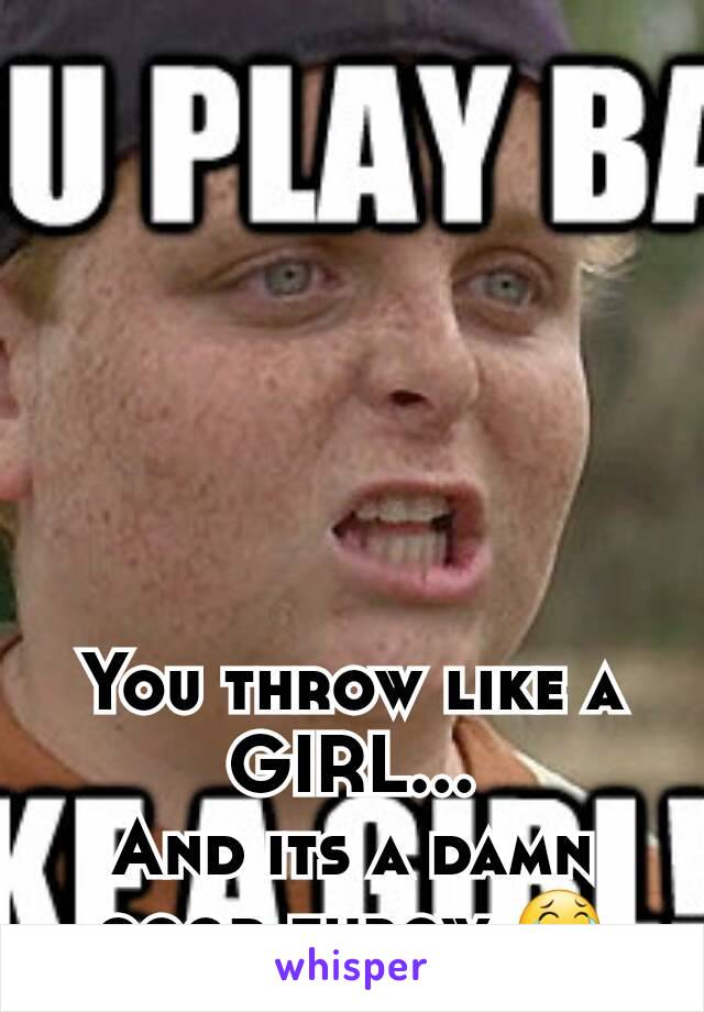 You throw like a GIRL...
And its a damn good throw 😂