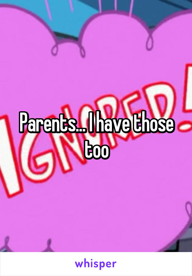 Parents... I have those too