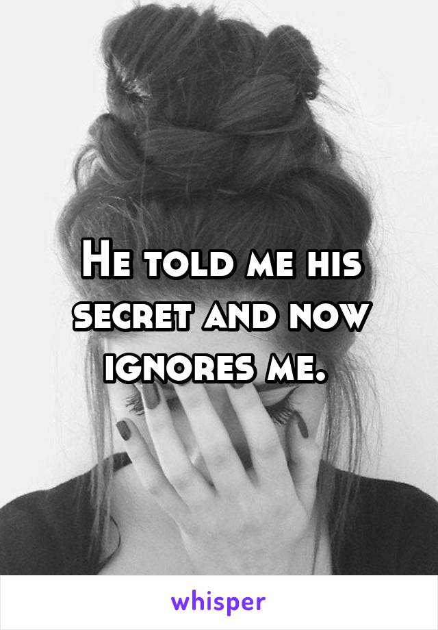 He told me his secret and now ignores me. 