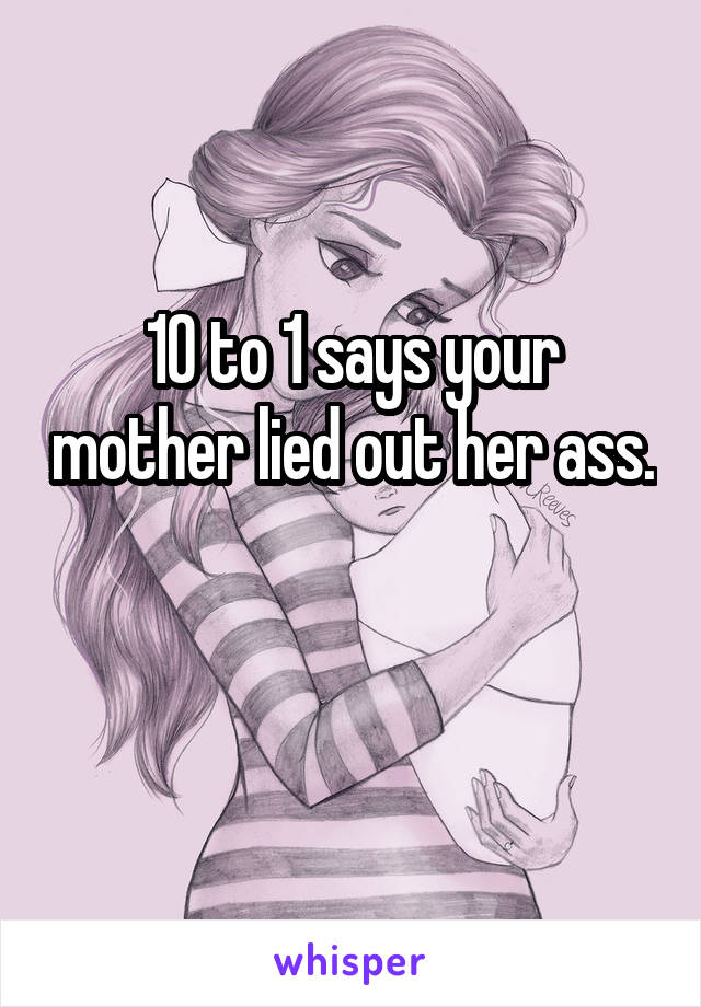 10 to 1 says your mother lied out her ass. 
