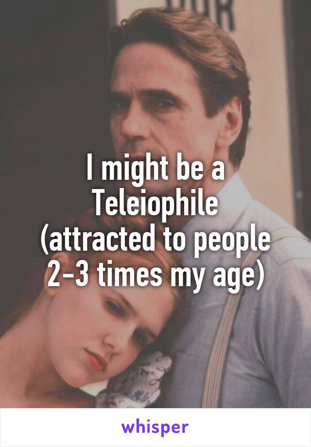 I might be a Teleiophile
(attracted to people 2-3 times my age)