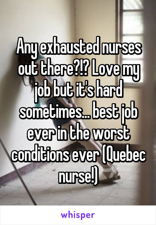 Any exhausted nurses out there?!? Love my job but it's hard sometimes... best job ever in the worst conditions ever (Quebec nurse!)