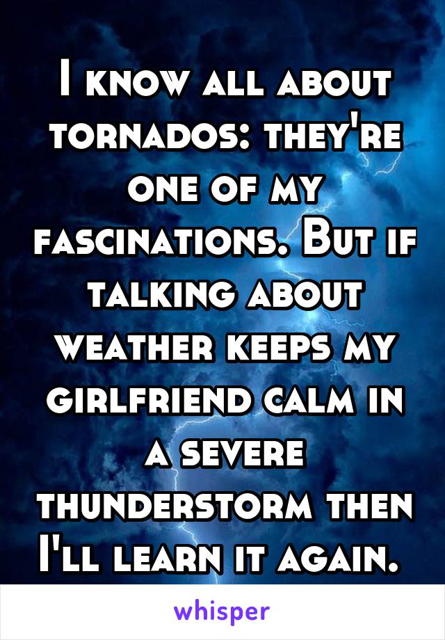 I know all about tornados: they're one of my fascinations. But if talking about weather keeps my girlfriend calm in a severe thunderstorm then I'll learn it again. 