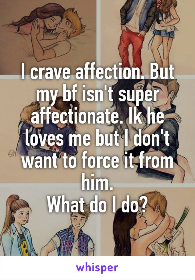 I crave affection. But my bf isn't super affectionate. Ik he loves me but I don't want to force it from him.
What do I do?