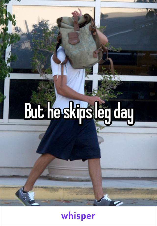 But he skips leg day