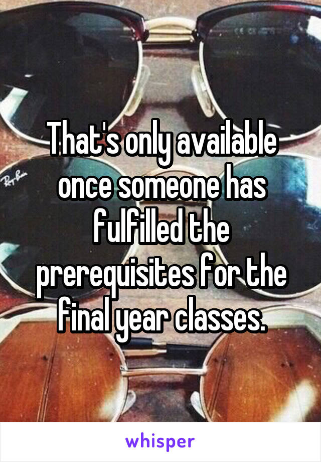 That's only available once someone has fulfilled the prerequisites for the final year classes.