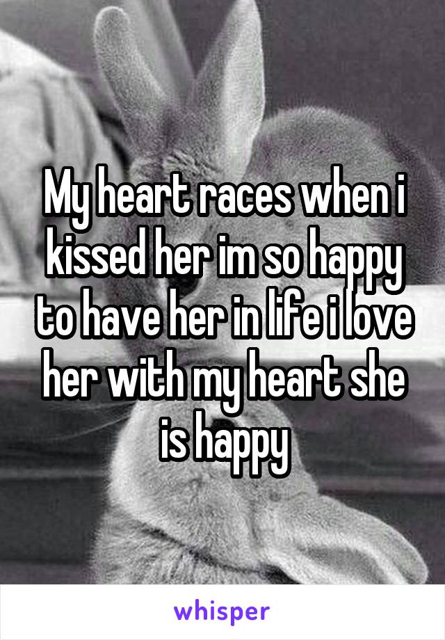 My heart races when i kissed her im so happy to have her in life i love her with my heart she is happy