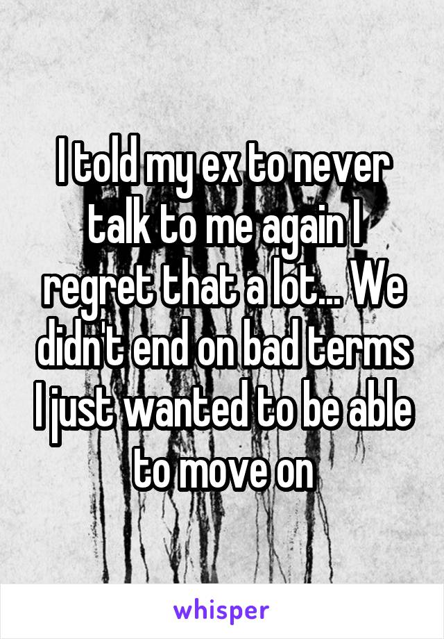 I told my ex to never talk to me again I regret that a lot... We didn't end on bad terms I just wanted to be able to move on