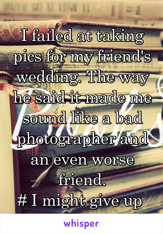 I failed at taking pics for my friend's wedding. The way he said it made me sound like a bad photographer and an even worse friend.
# I might give up 