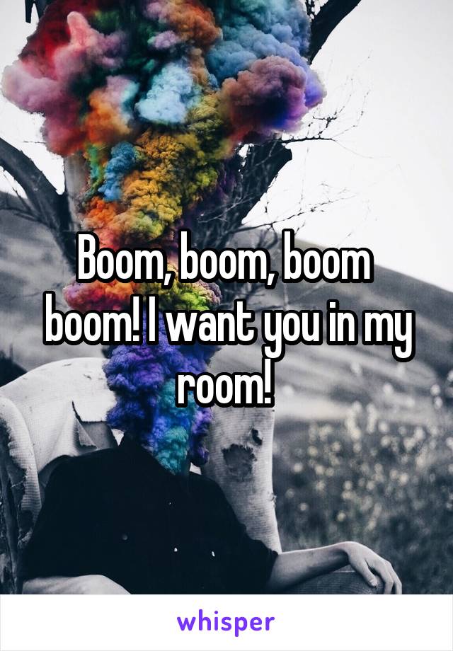 Boom, boom, boom  boom! I want you in my room! 