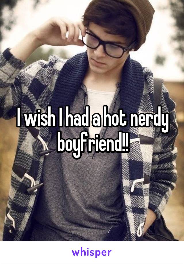 I wish I had a hot nerdy boyfriend!!