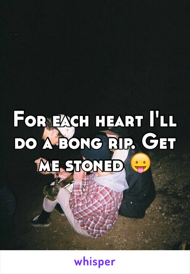 For each heart I'll do a bong rip. Get me stoned 😛