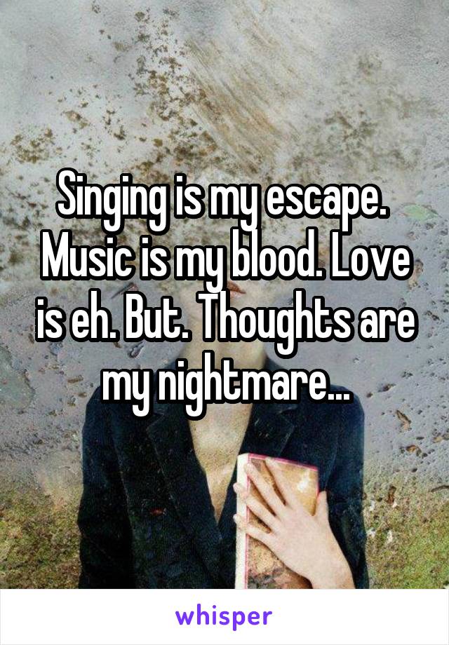 Singing is my escape.  Music is my blood. Love is eh. But. Thoughts are my nightmare...
