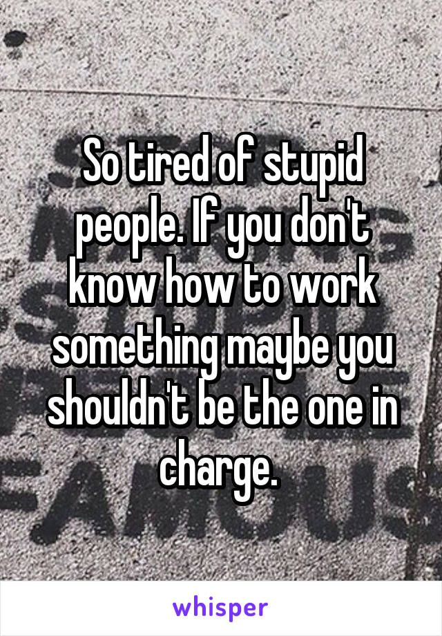 So tired of stupid people. If you don't know how to work something maybe you shouldn't be the one in charge. 