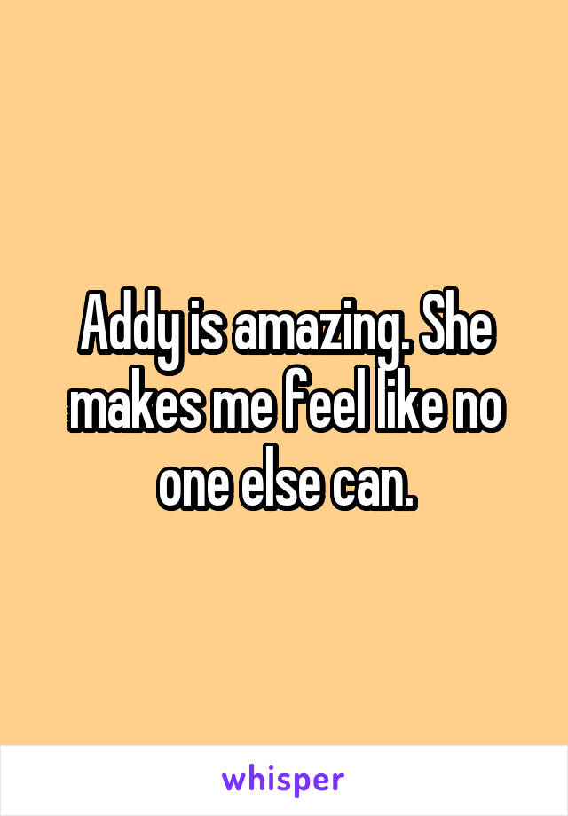 Addy is amazing. She makes me feel like no one else can.