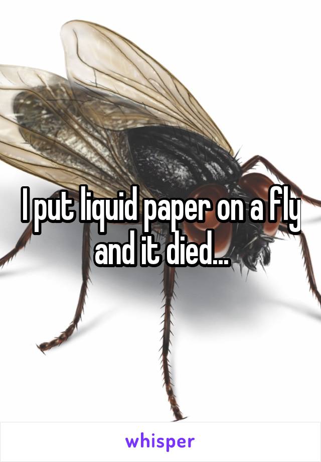 I put liquid paper on a fly and it died...