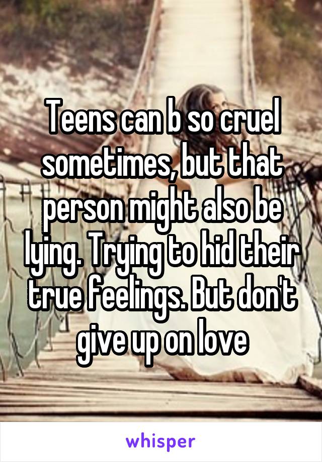 Teens can b so cruel sometimes, but that person might also be lying. Trying to hid their true feelings. But don't give up on love