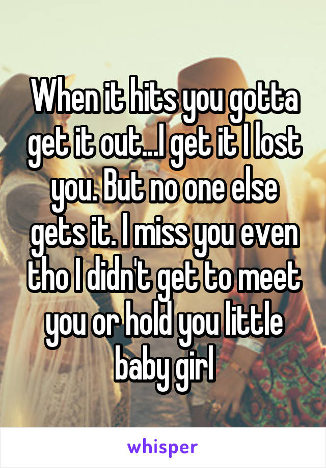 When it hits you gotta get it out...I get it I lost you. But no one else gets it. I miss you even tho I didn't get to meet you or hold you little baby girl