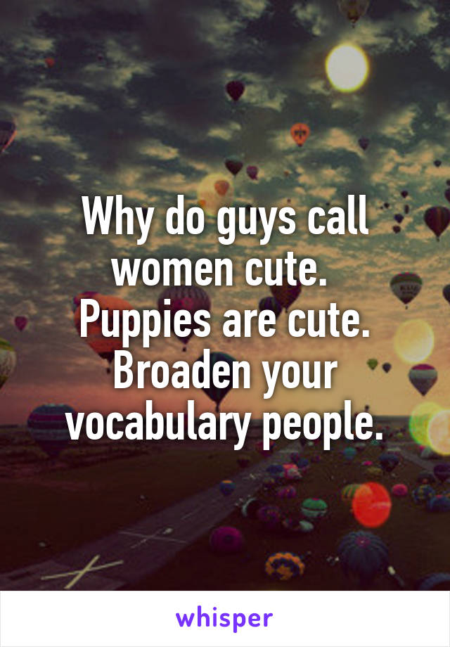 Why do guys call women cute. 
Puppies are cute.
Broaden your vocabulary people.