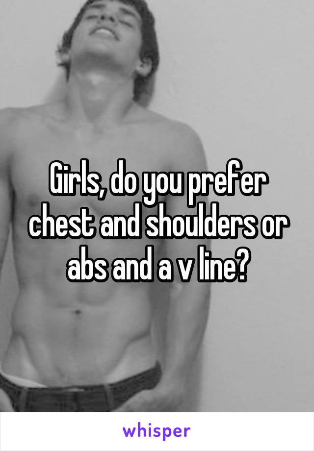 Girls, do you prefer chest and shoulders or abs and a v line?