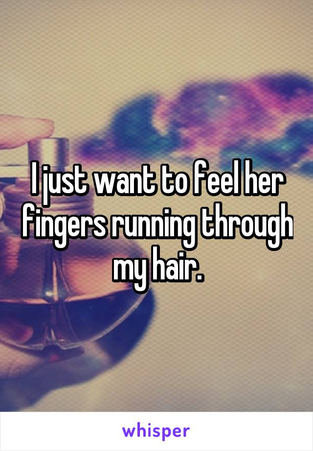 I just want to feel her fingers running through my hair.