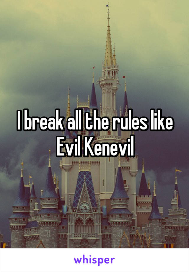 I break all the rules like Evil Kenevil