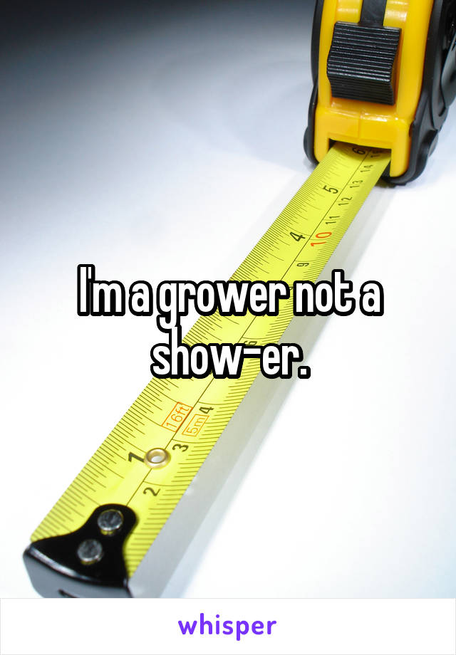 I'm a grower not a show-er.