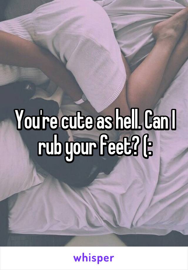 You're cute as hell. Can I rub your feet? (: