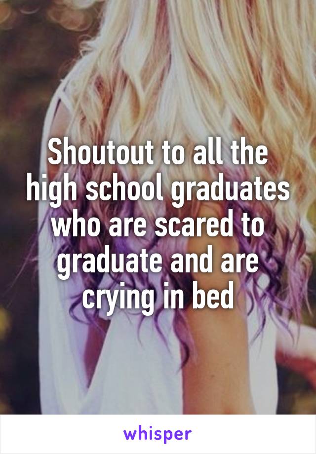 Shoutout to all the high school graduates who are scared to graduate and are crying in bed